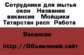 Сотрудники для мытья окон › Название вакансии ­ Мойщики - Татарстан респ. Работа » Вакансии   